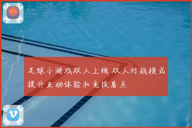 足球小游戏双人上线 双人对战模式提升互动体验和竞技看点
