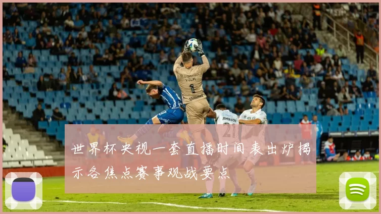 世界杯央视一套直播时间表出炉揭示各焦点赛事观战要点