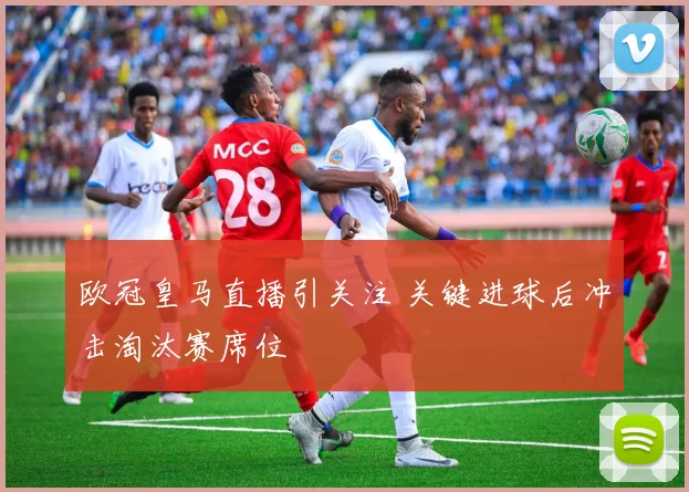 欧冠皇马直播引关注 关键进球后冲击淘汰赛席位