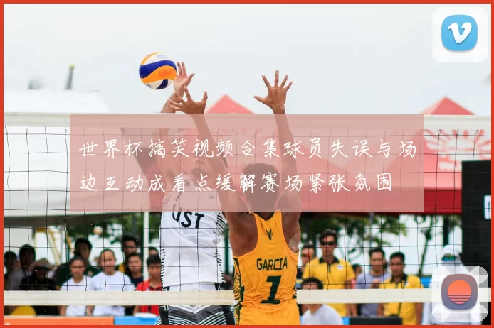 世界杯搞笑视频合集球员失误与场边互动成看点缓解赛场紧张氛围