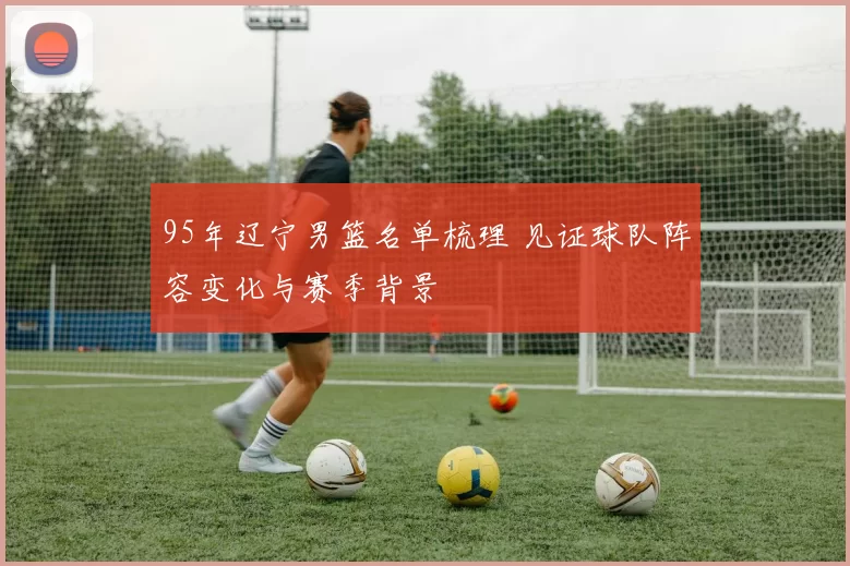 95年辽宁男篮名单梳理 见证球队阵容变化与赛季背景
