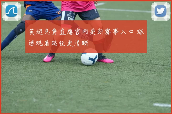 英超免费直播官网更新赛事入口 球迷观看路径更清晰