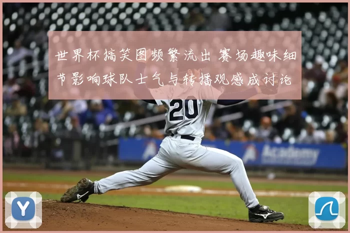 世界杯搞笑图频繁流出 赛场趣味细节影响球队士气与转播观感成讨论点