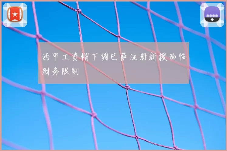 西甲工资帽下调巴萨注册新援面临财务限制