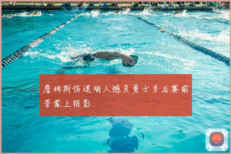 詹姆斯伤退湖人憾负勇士季后赛前景蒙上阴影