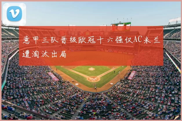 意甲三队晋级欧冠十六强仅AC米兰遭淘汰出局