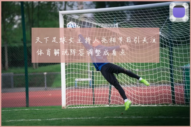 天下足球女主持人亮相节目引关注 体育解说阵容调整成看点