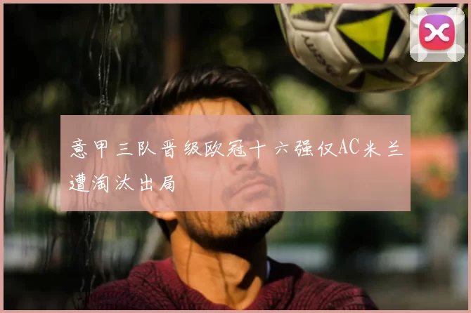 意甲三队晋级欧冠十六强仅AC米兰遭淘汰出局