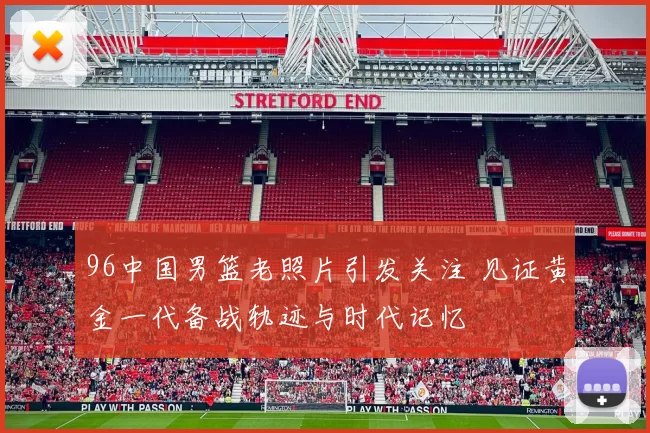 96中国男篮老照片引发关注 见证黄金一代备战轨迹与时代记忆