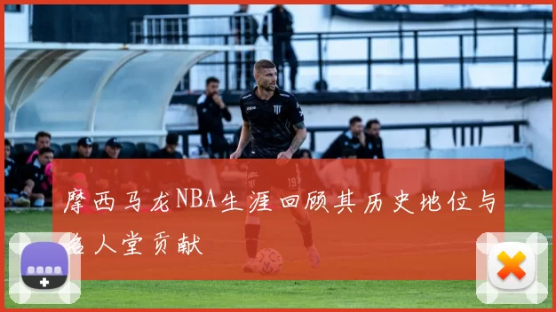 摩西马龙NBA生涯回顾其历史地位与名人堂贡献